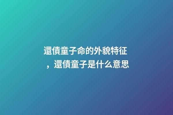 還債童子命的外貌特征，還債童子是什么意思